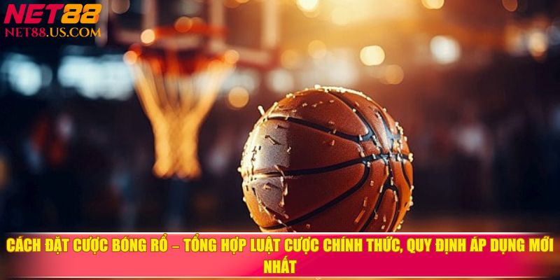 Cách đặt cược bóng rổ - Tổng hợp luật cược chính thức, quy định áp dụng mới nhất