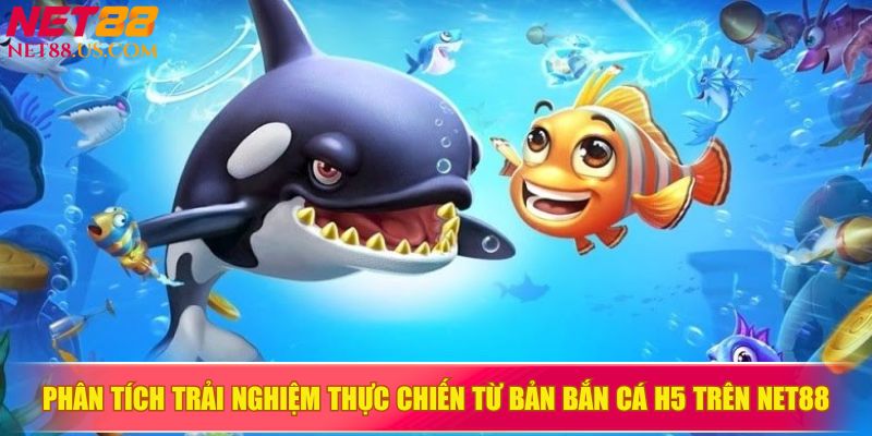 Phân tích trải nghiệm thực chiến từ bản bắn cá H5 NET88
